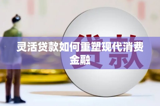 东方灵活贷款如何重塑现代消费金融