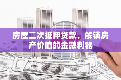 东方房屋二次抵押贷款，解锁房产价值的金融利器