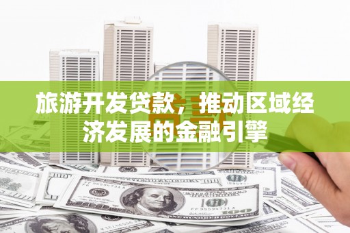 东方旅游开发贷款，推动区域经济发展的金融引擎