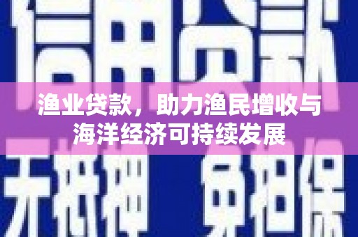 东方渔业贷款，助力渔民增收与海洋经济可持续发展