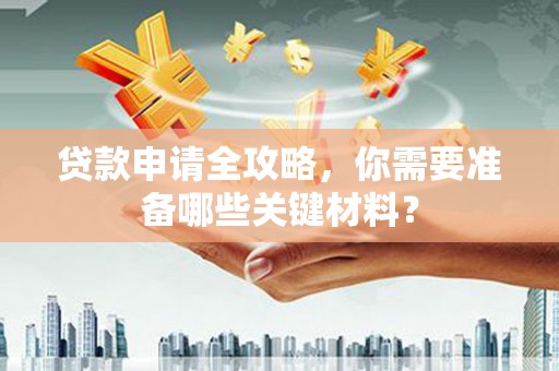 东方贷款申请全攻略，你需要准备哪些关键材料？