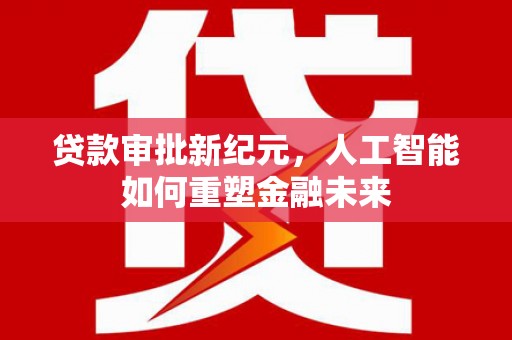 东方贷款审批新纪元，人工智能如何重塑金融未来