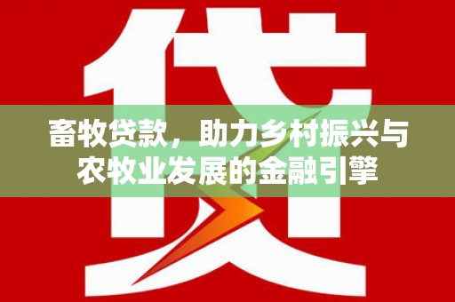 东方畜牧贷款，助力乡村振兴与农牧业发展的金融引擎