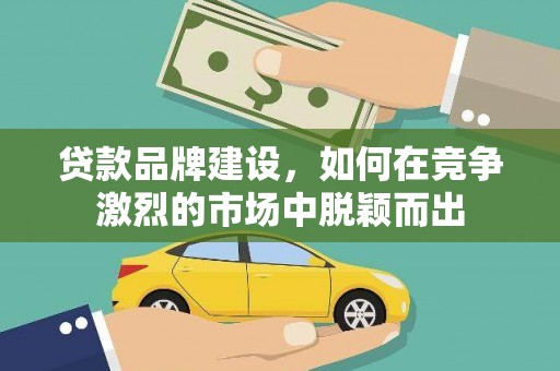 东方贷款品牌建设，如何在竞争激烈的市场中脱颖而出
