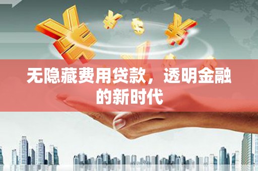 东方无隐藏费用贷款，透明金融的新时代
