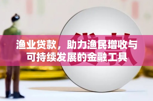 东方渔业贷款，助力渔民增收与可持续发展的金融工具