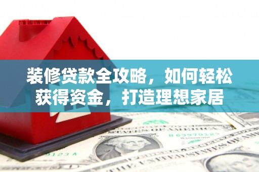 东方装修贷款全攻略，如何轻松获得资金，打造理想家居