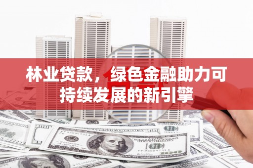 东方林业贷款，绿色金融助力可持续发展的新引擎