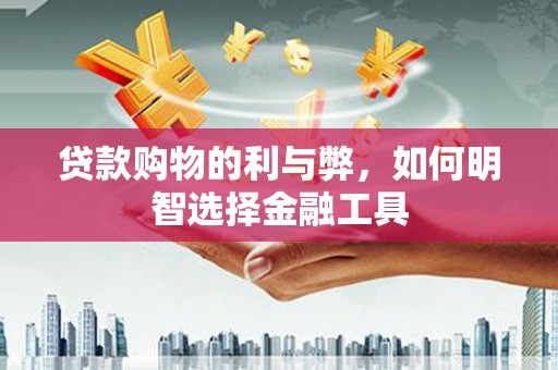 东方贷款购物的利与弊，如何明智选择金融工具