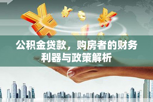 东方公积金贷款，购房者的财务利器与政策解析