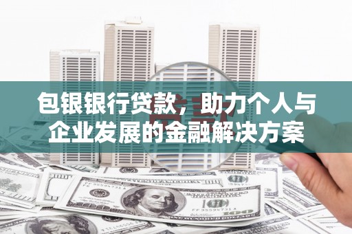东方包银银行贷款，助力个人与企业发展的金融解决方案