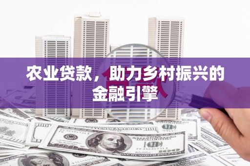 东方农业贷款，助力乡村振兴的金融引擎