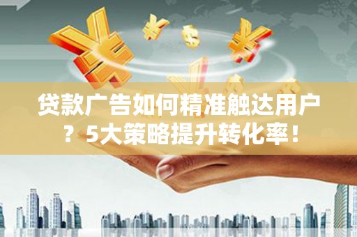 东方贷款广告如何精准触达用户？5大策略提升转化率！