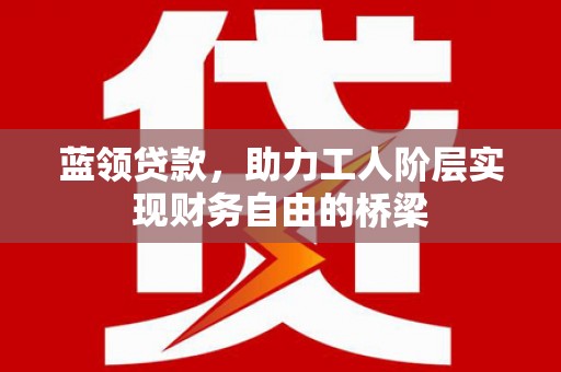 东方蓝领贷款，助力工人阶层实现财务自由的桥梁