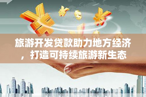东方旅游开发贷款助力地方经济，打造可持续旅游新生态