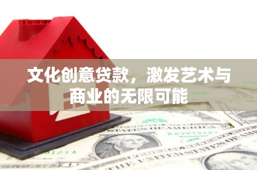 东方文化创意贷款，激发艺术与商业的无限可能