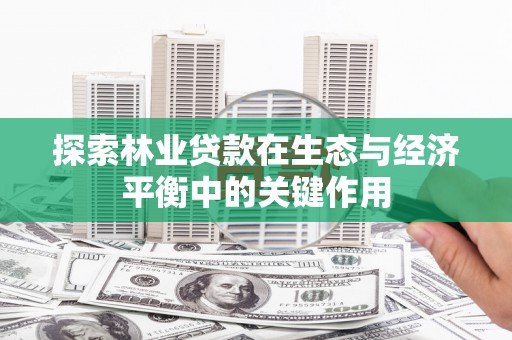 东方探索林业贷款在生态与经济平衡中的关键作用