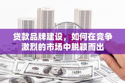 东方贷款品牌建设，如何在竞争激烈的市场中脱颖而出