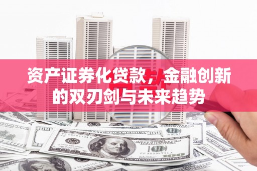 东方资产证券化贷款，金融创新的双刃剑与未来趋势