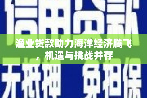 东方渔业贷款助力海洋经济腾飞，机遇与挑战并存
