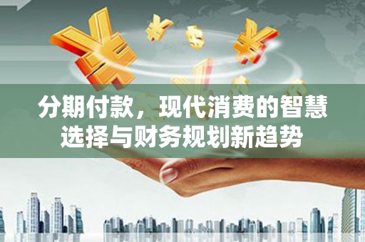 东方分期付款，现代消费的智慧选择与财务规划新趋势