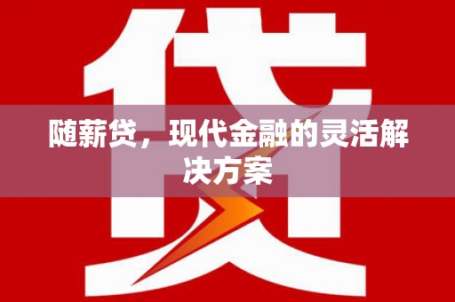 东方随薪贷，现代金融的灵活解决方案