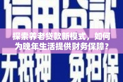 东方探索养老贷款新模式，如何为晚年生活提供财务保障？