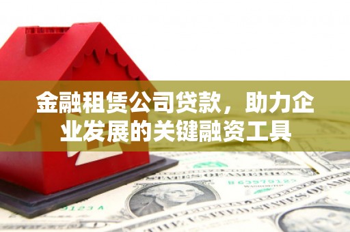 东方金融租赁公司贷款，助力企业发展的关键融资工具