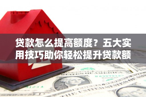 东方贷款怎么提高额度？五大实用技巧助你轻松提升贷款额度
