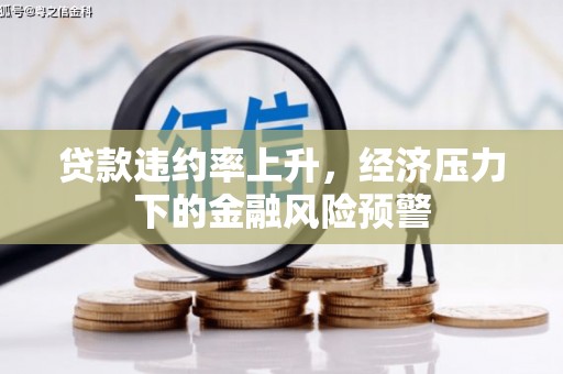 东方贷款违约率上升，经济压力下的金融风险预警
