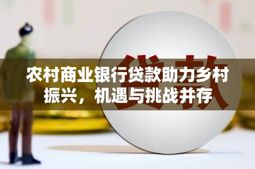 东方农村商业银行贷款助力乡村振兴，机遇与挑战并存