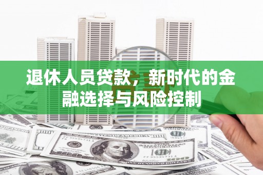 东方退休人员贷款，新时代的金融选择与风险控制