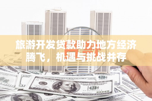 东方旅游开发贷款助力地方经济腾飞，机遇与挑战并存