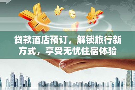 东方贷款酒店预订，解锁旅行新方式，享受无忧住宿体验