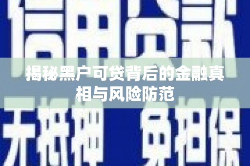 东方揭秘黑户可贷背后的金融真相与风险防范