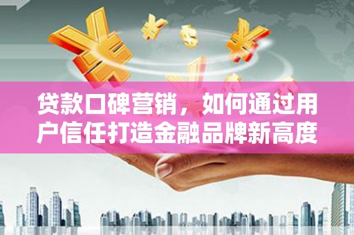 东方贷款口碑营销，如何通过用户信任打造金融品牌新高度