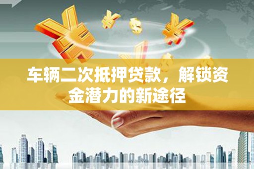 东方车辆二次抵押贷款，解锁资金潜力的新途径