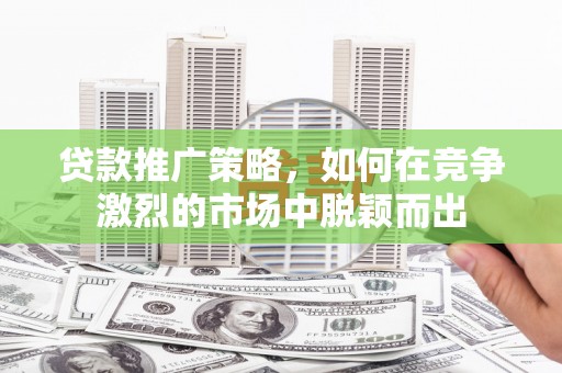 东方贷款推广策略，如何在竞争激烈的市场中脱颖而出