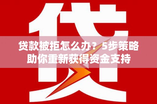 东方贷款被拒怎么办？5步策略助你重新获得资金支持