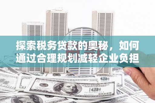 东方探索税务贷款的奥秘，如何通过合理规划减轻企业负担