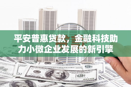 东方平安普惠贷款，金融科技助力小微企业发展的新引擎