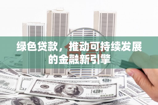 东方绿色贷款，推动可持续发展的金融新引擎