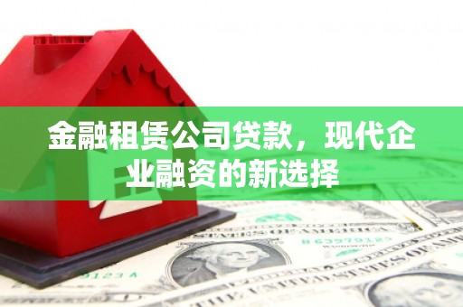 东方金融租赁公司贷款，现代企业融资的新选择