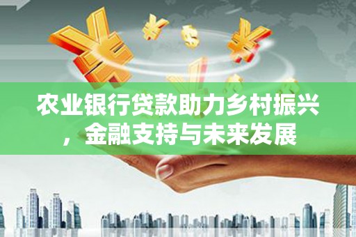 东方农业银行贷款助力乡村振兴，金融支持与未来发展