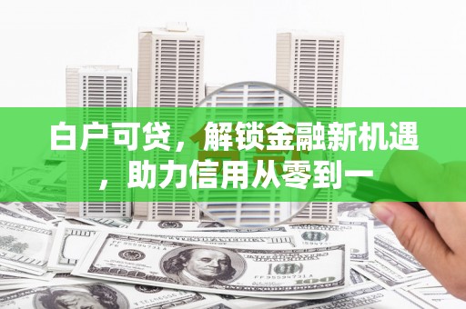 东方白户可贷，解锁金融新机遇，助力信用从零到一
