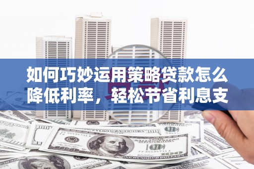 东方如何巧妙运用策略贷款怎么降低利率，轻松节省利息支出