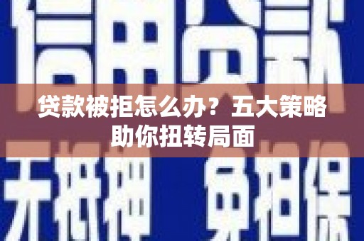 东方贷款被拒怎么办？五大策略助你扭转局面