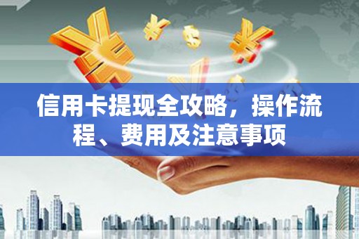 东方信用卡提现全攻略，操作流程、费用及注意事项