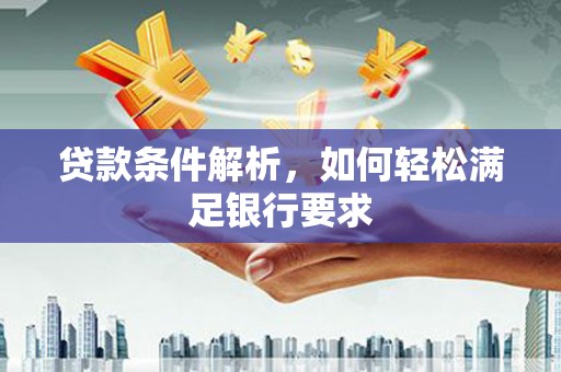 东方贷款条件解析，如何轻松满足银行要求