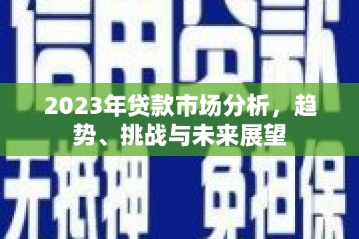 东方2023年贷款市场分析，趋势、挑战与未来展望